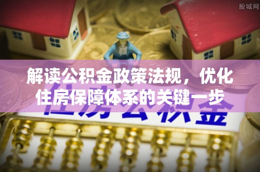 任城解读公积金政策法规，优化住房保障体系的关键一步