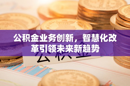 任城公积金业务创新，智慧化改革引领未来新趋势