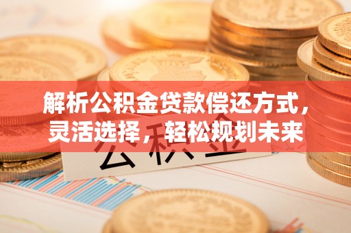 任城解析公积金贷款偿还方式，灵活选择，轻松规划未来