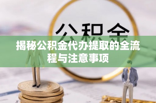 任城揭秘公积金代办提取的全流程与注意事项