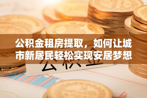 任城公积金租房提取，如何让城市新居民轻松实现安居梦想