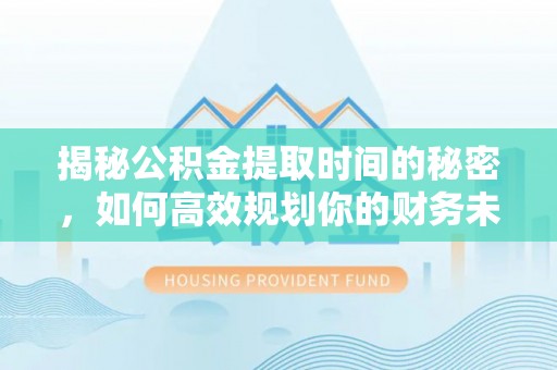 任城揭秘公积金提取时间的秘密，如何高效规划你的财务未来