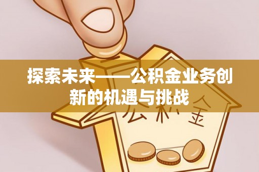 任城探索未来——公积金业务创新的机遇与挑战