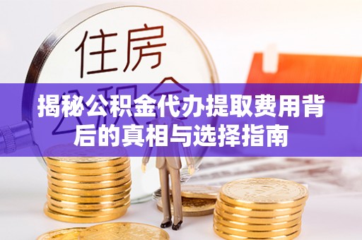 任城揭秘公积金代办提取费用背后的真相与选择指南