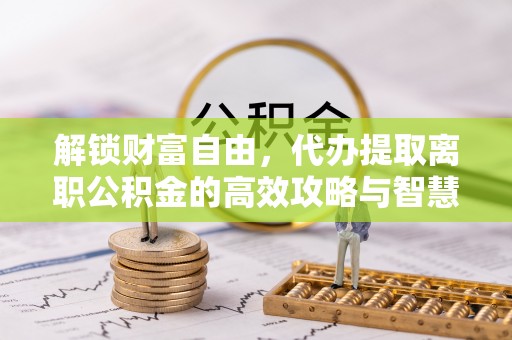 任城解锁财富自由，代办提取离职公积金的高效攻略与智慧选择