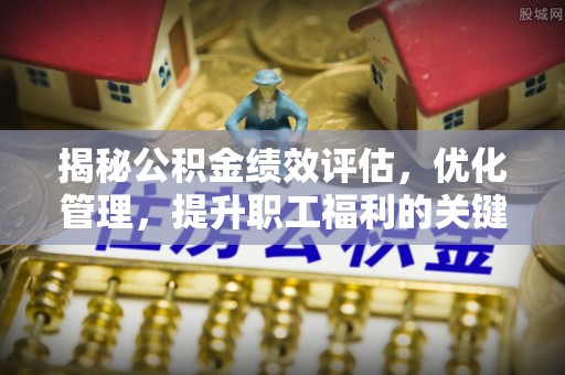 任城揭秘公积金绩效评估，优化管理，提升职工福利的关键一步