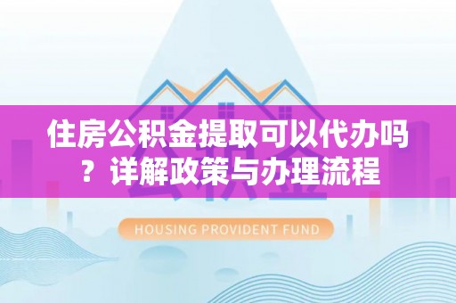 任城住房公积金提取可以代办吗？详解政策与办理流程