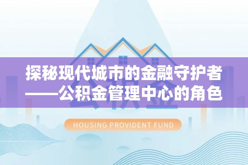 任城探秘现代城市的金融守护者——公积金管理中心的角色与使命