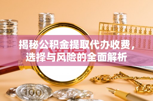 任城揭秘公积金提取代办收费，选择与风险的全面解析