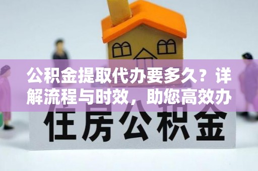 任城公积金提取代办要多久？详解流程与时效，助您高效办理