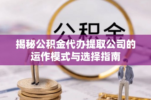 任城揭秘公积金代办提取公司的运作模式与选择指南