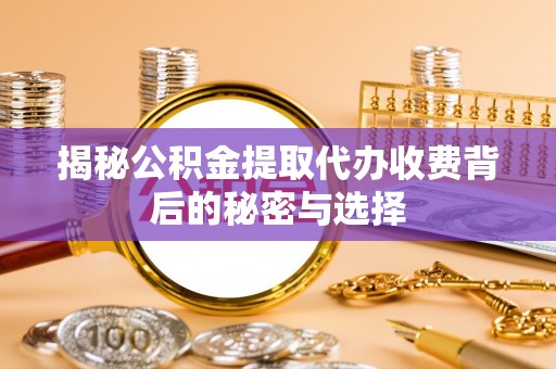 任城揭秘公积金提取代办收费背后的秘密与选择