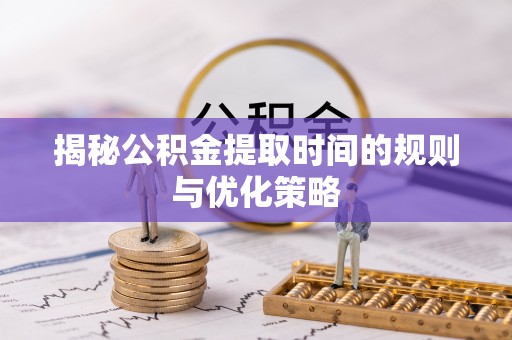 任城揭秘公积金提取时间的规则与优化策略