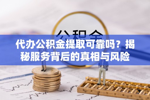 任城代办公积金提取可靠吗？揭秘服务背后的真相与风险