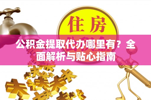任城公积金提取代办哪里有？全面解析与贴心指南