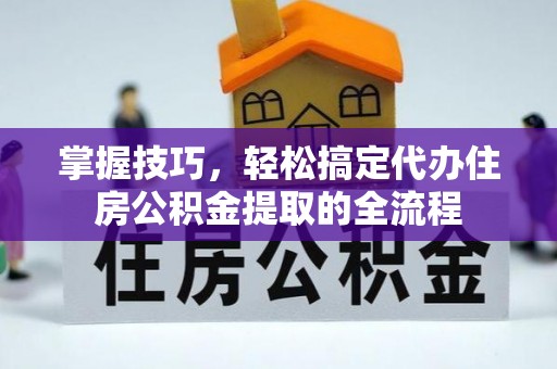 任城掌握技巧，轻松搞定代办住房公积金提取的全流程