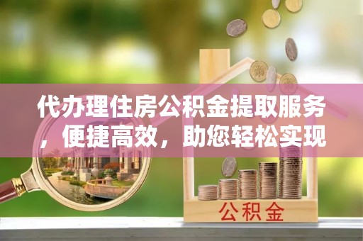任城代办理住房公积金提取服务，便捷高效，助您轻松实现资金规划
