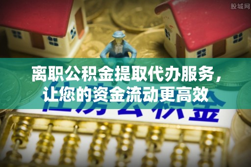 任城离职公积金提取代办服务，让您的资金流动更高效