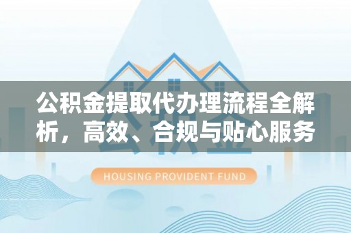 任城公积金提取代办理流程全解析，高效、合规与贴心服务