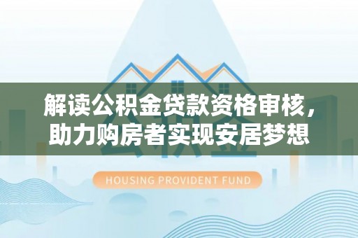 任城解读公积金贷款资格审核，助力购房者实现安居梦想