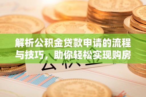 任城解析公积金贷款申请的流程与技巧，助你轻松实现购房梦想