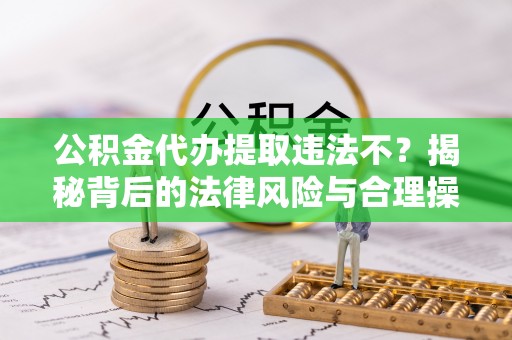 任城公积金代办提取违法不？揭秘背后的法律风险与合理操作