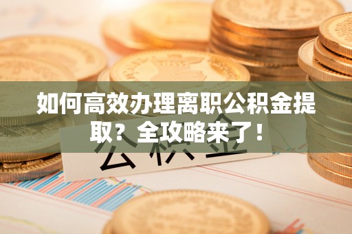 任城如何高效办理离职公积金提取？全攻略来了！