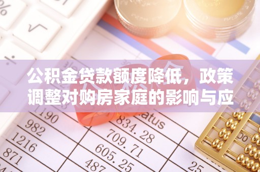 任城公积金贷款额度降低，政策调整对购房家庭的影响与应对策略
