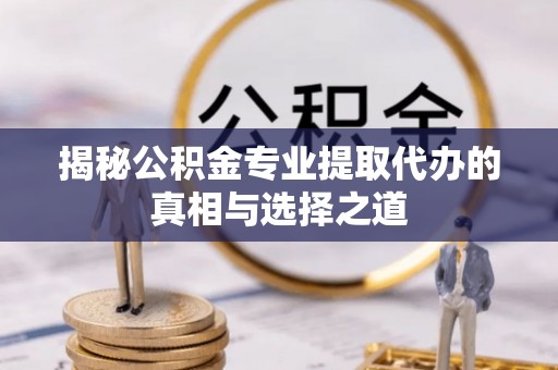 任城揭秘公积金专业提取代办的真相与选择之道