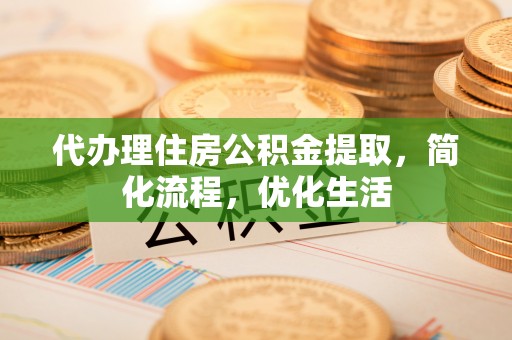 任城代办理住房公积金提取，简化流程，优化生活