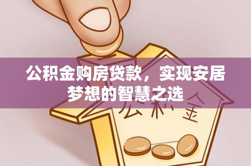 任城公积金购房贷款，实现安居梦想的智慧之选