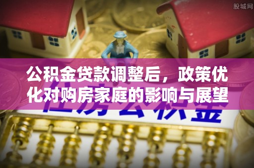任城公积金贷款调整后，政策优化对购房家庭的影响与展望