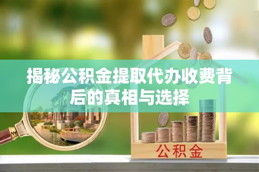 任城揭秘公积金提取代办收费背后的真相与选择