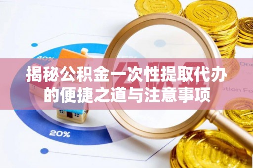 任城揭秘公积金一次性提取代办的便捷之道与注意事项