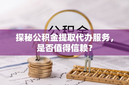 任城探秘公积金提取代办服务，是否值得信赖？