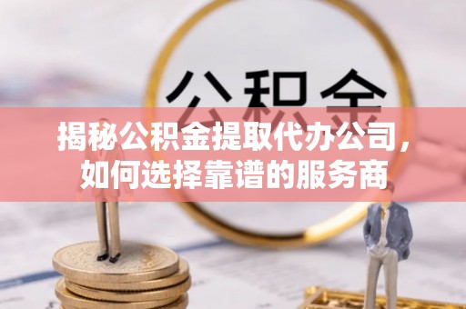 任城揭秘公积金提取代办公司，如何选择靠谱的服务商