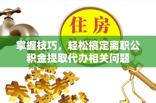 任城掌握技巧，轻松搞定离职公积金提取代办相关问题