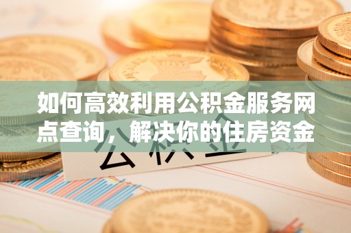 任城如何高效利用公积金服务网点查询，解决你的住房资金难题