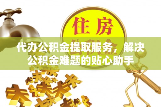 任城代办公积金提取服务，解决公积金难题的贴心助手