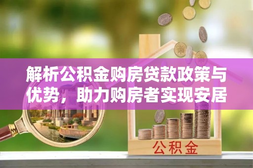 任城解析公积金购房贷款政策与优势，助力购房者实现安居梦想