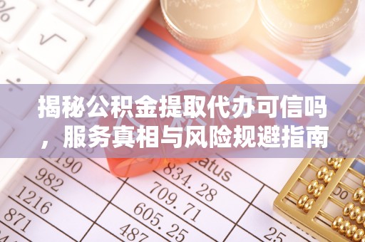 任城揭秘公积金提取代办可信吗，服务真相与风险规避指南