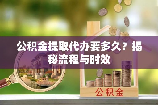 任城公积金提取代办要多久？揭秘流程与时效