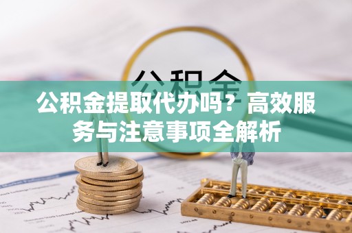 任城公积金提取代办吗？高效服务与注意事项全解析