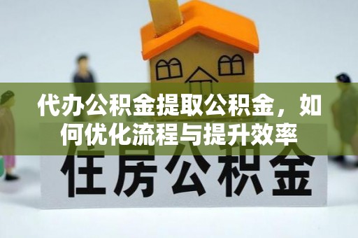 任城代办公积金提取公积金，如何优化流程与提升效率