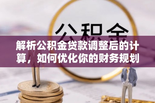 任城解析公积金贷款调整后的计算，如何优化你的财务规划