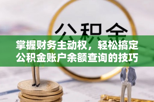 任城掌握财务主动权，轻松搞定公积金账户余额查询的技巧与方法