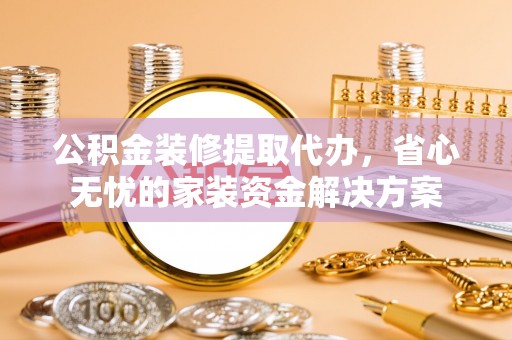 任城公积金装修提取代办，省心无忧的家装资金解决方案
