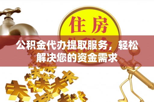 任城公积金代办提取服务，轻松解决您的资金需求