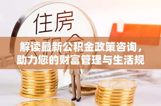 任城解读最新公积金政策咨询，助力您的财富管理与生活规划