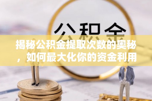 任城揭秘公积金提取次数的奥秘，如何最大化你的资金利用？